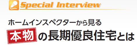 special interview ホームインスペクターから見る　本物の長期優良住宅とは