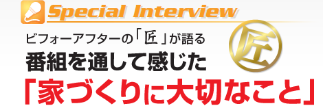 special interview ビフォーアフターの「匠」が語る　番組を通して感じた「家づくりに大切なこと」